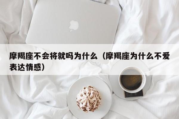 摩羯座不会将就吗为什么(摩羯座为什么不爱表达情感)
