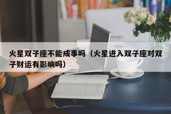 火星双子座不能成事吗(火星进入双子座对双子财运有影响吗)