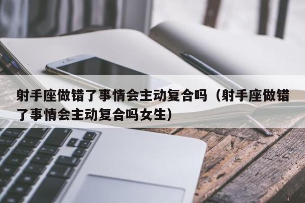 射手座做错了事情会主动复合吗(射手座做错了事情会主动复合吗女生)