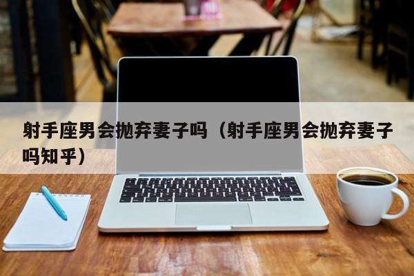 射手座男会抛弃妻子吗(射手座男会抛弃妻子吗知乎)