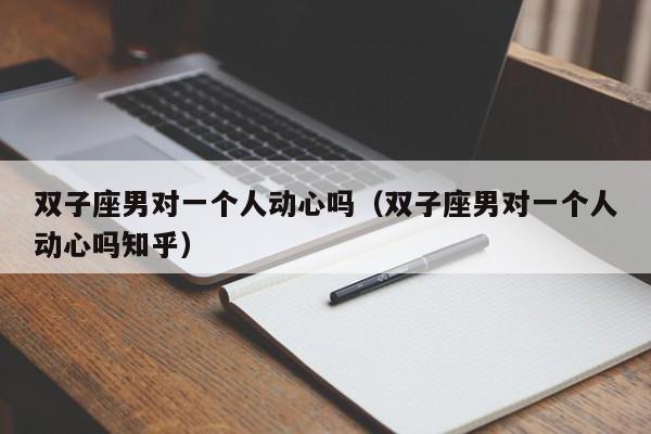 双子座男对一个人动心吗(双子座男对一个人动心吗知乎)