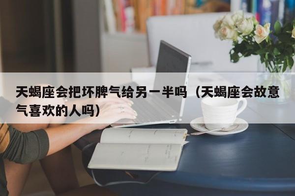 天蝎座会把坏脾气给另一半吗(天蝎座会故意气喜欢的人吗)