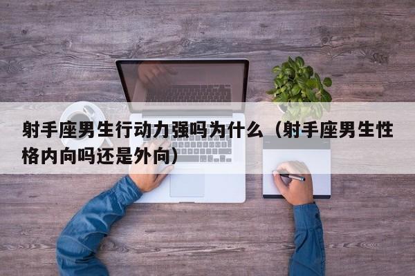 射手座男生行动力强吗为什么(射手座男生性格内向吗还是外向)