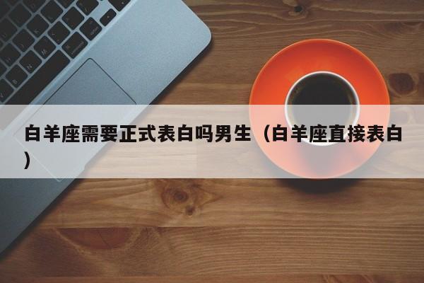 白羊座需要正式表白吗男生(白羊座直接表白)