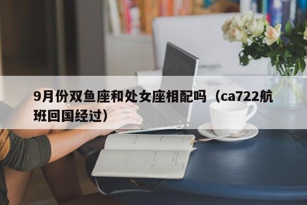 9月份双鱼座和处女座相配吗(ca722航班回国经过)