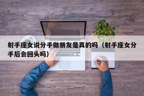 射手座女说分手做朋友是真的吗(射手座女分手后会回头吗)