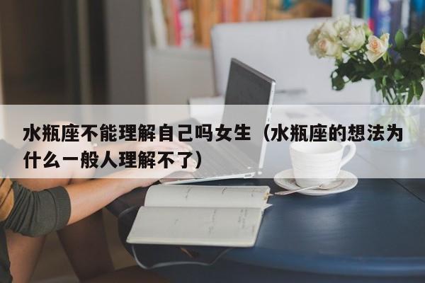 水瓶座不能理解自己吗女生(水瓶座的想法为什么一般人理解不了)