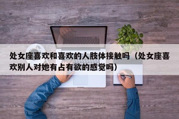 处女座喜欢和喜欢的人肢体接触吗(处女座喜欢别人对她有占有欲的感觉吗)