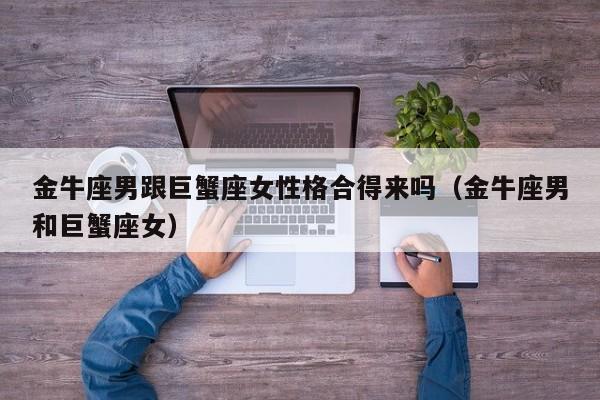 金牛座男跟巨蟹座女性格合得来吗(金牛座男和巨蟹座女)