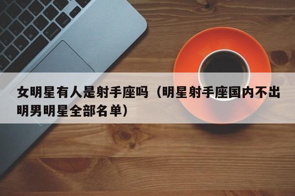 女明星有人是射手座吗(明星射手座国内不出明男明星全部名单)