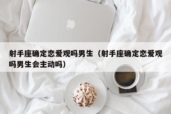 射手座确定恋爱观吗男生(射手座确定恋爱观吗男生会主动吗)