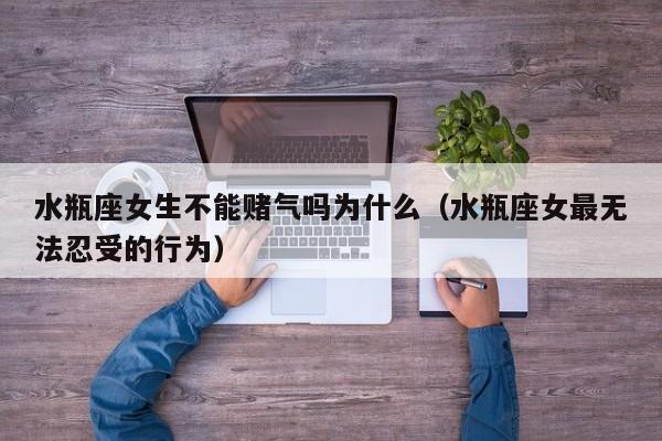 水瓶座女生不能赌气吗为什么(水瓶座女最无法忍受的行为)