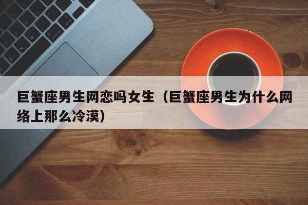 巨蟹座男生网恋吗女生(巨蟹座男生为什么网络上那么冷漠)