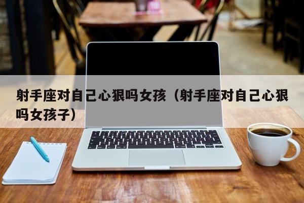 射手座对自己心狠吗女孩(射手座对自己心狠吗女孩子)