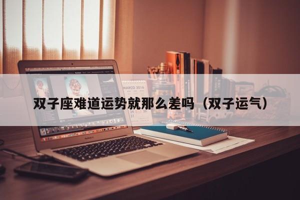 双子座难道运势就那么差吗(双子运气)