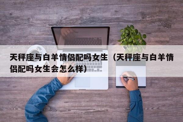 天秤座与白羊情侣配吗女生(天秤座与白羊情侣配吗女生会怎么样)