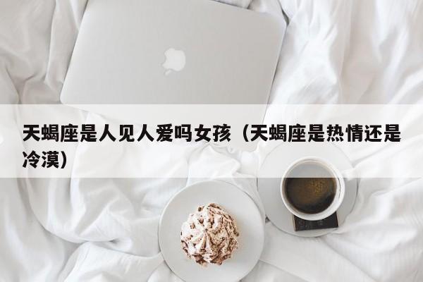 天蝎座是人见人爱吗女孩(天蝎座是热情还是冷漠)