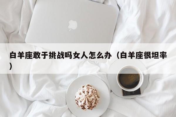 白羊座敢于挑战吗女人怎么办(白羊座很坦率)