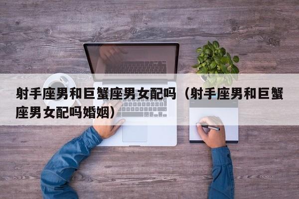 射手座男和巨蟹座男女配吗(射手座男和巨蟹座男女配吗婚姻)