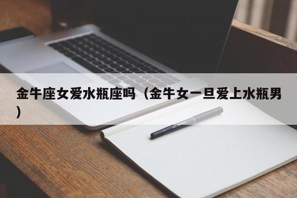 金牛座女爱水瓶座吗(金牛女一旦爱上水瓶男)