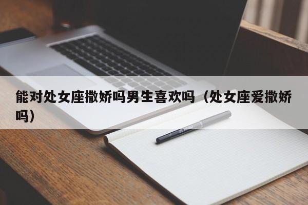 能对处女座撒娇吗男生喜欢吗(处女座爱撒娇吗)