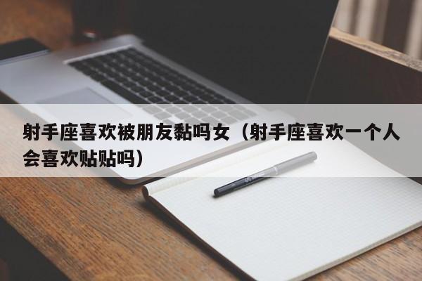 射手座喜欢被朋友黏吗女(射手座喜欢一个人会喜欢贴贴吗)
