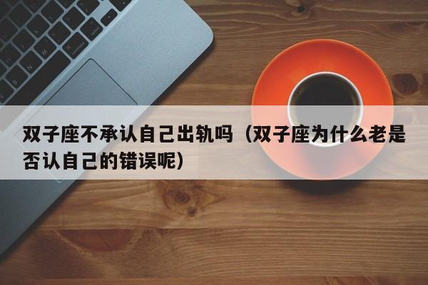 双子座不承认自己出轨吗(双子座为什么老是否认自己的错误呢)