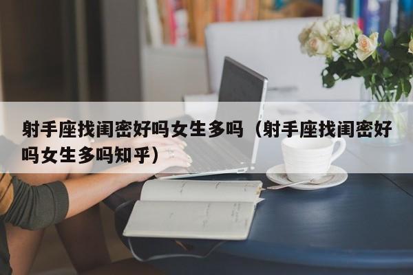 射手座找闺密好吗女生多吗(射手座找闺密好吗女生多吗知乎)