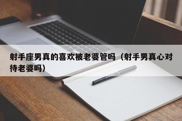 射手座男真的喜欢被老婆管吗(射手男真心对待老婆吗)