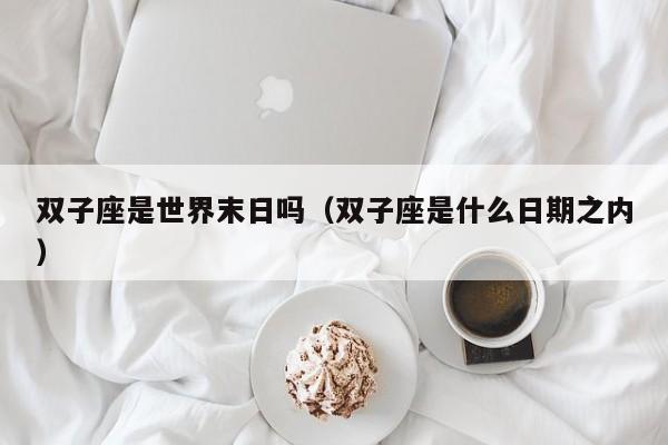 双子座是世界末日吗(双子座是什么日期之内)