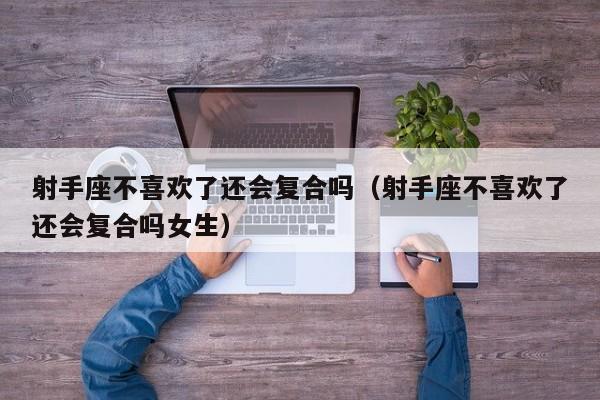 射手座不喜欢了还会复合吗(射手座不喜欢了还会复合吗女生)