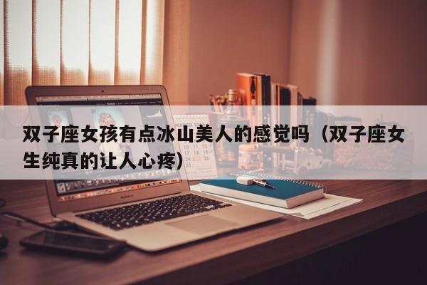 双子座女孩有点冰山美人的感觉吗(双子座女生纯真的让人心疼)