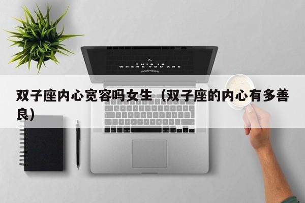 双子座内心宽容吗女生(双子座的内心有多善良)