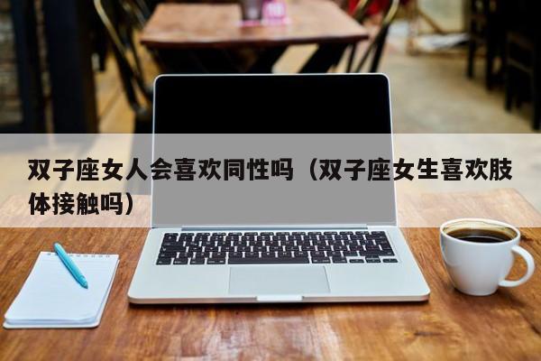 双子座女人会喜欢同性吗(双子座女生喜欢肢体接触吗)