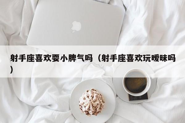 射手座喜欢耍小脾气吗(射手座喜欢玩暧昧吗)