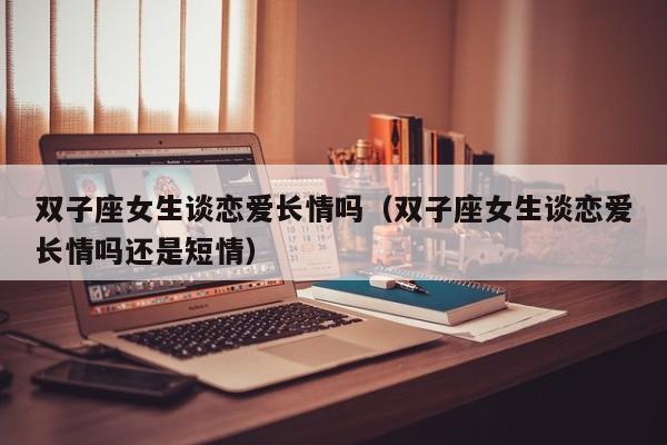 双子座女生谈恋爱长情吗(双子座女生谈恋爱长情吗还是短情)