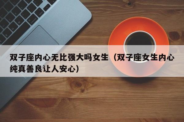 双子座内心无比强大吗女生(双子座女生内心纯真善良让人安心)
