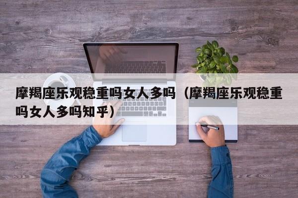摩羯座乐观稳重吗女人多吗(摩羯座乐观稳重吗女人多吗知乎)