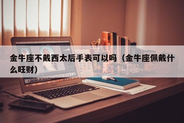 金牛座不戴西太后手表可以吗(金牛座佩戴什么旺财)