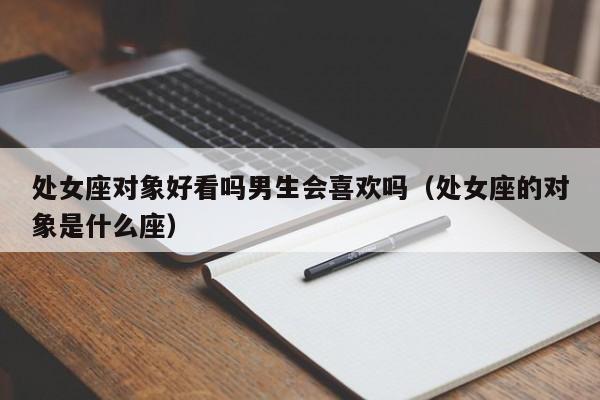 处女座对象好看吗男生会喜欢吗(处女座的对象是什么座)
