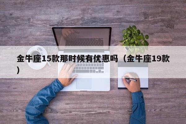 金牛座15款那时候有优惠吗(金牛座19款)