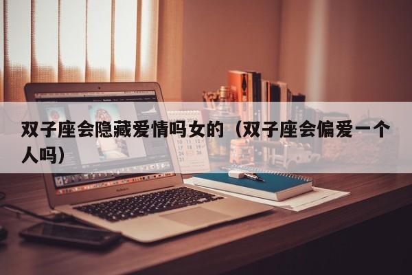 双子座会隐藏爱情吗女的(双子座会偏爱一个人吗)