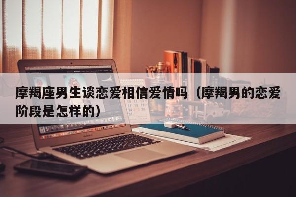 摩羯座男生谈恋爱相信爱情吗(摩羯男的恋爱阶段是怎样的)
