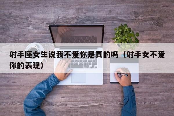 射手座女生说我不爱你是真的吗(射手女不爱你的表现)