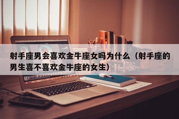 射手座男会喜欢金牛座女吗为什么(射手座的男生喜不喜欢金牛座的女生)