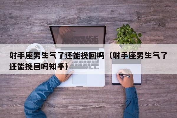 射手座男生气了还能挽回吗(射手座男生气了还能挽回吗知乎)