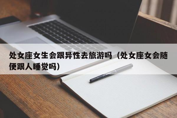 处女座女生会跟异性去旅游吗(处女座女会随便跟人睡觉吗)