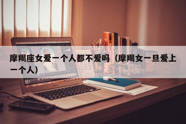 摩羯座女爱一个人都不爱吗(摩羯女一旦爱上一个人)