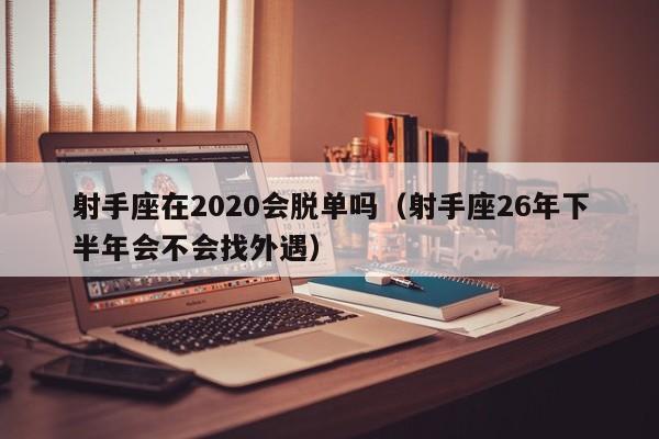 射手座在2020会脱单吗(射手座26年下半年会不会找外遇)