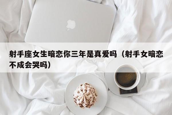射手座女生暗恋你三年是真爱吗(射手女暗恋不成会哭吗)